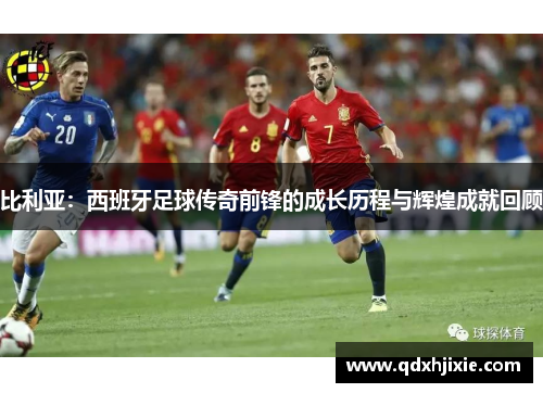 比利亚：西班牙足球传奇前锋的成长历程与辉煌成就回顾