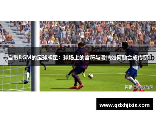 自带BGM的足球明星：球场上的音符与激情如何融合成传奇