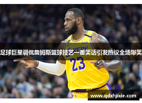 足球巨星调侃詹姆斯篮球技艺一番笑话引发热议全场爆笑
