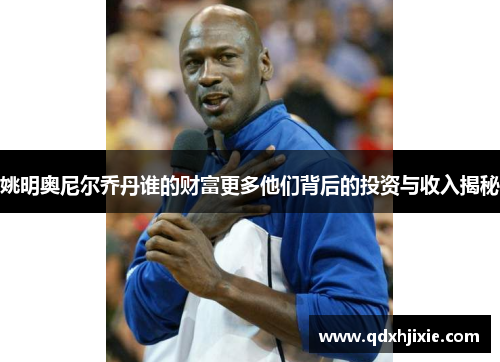 姚明奥尼尔乔丹谁的财富更多他们背后的投资与收入揭秘