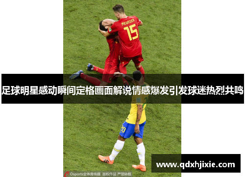 足球明星感动瞬间定格画面解说情感爆发引发球迷热烈共鸣