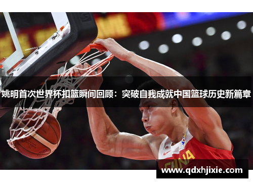 姚明首次世界杯扣篮瞬间回顾：突破自我成就中国篮球历史新篇章
