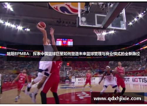 姚明BPMBA：探索中国篮球巨星如何塑造未来篮球管理与商业模式的全新路径