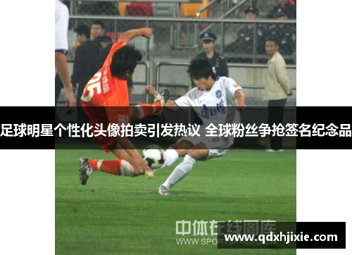 足球明星个性化头像拍卖引发热议 全球粉丝争抢签名纪念品