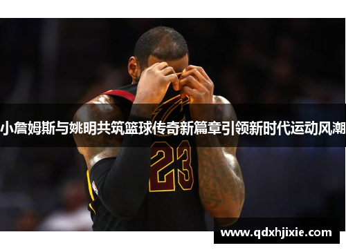 小詹姆斯与姚明共筑篮球传奇新篇章引领新时代运动风潮