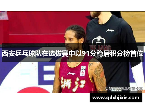 西安乒乓球队在选拔赛中以91分稳居积分榜首位
