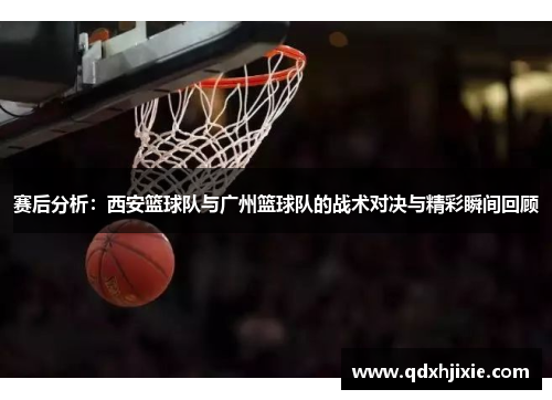 赛后分析：西安篮球队与广州篮球队的战术对决与精彩瞬间回顾