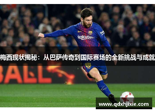 梅西现状揭秘：从巴萨传奇到国际赛场的全新挑战与成就