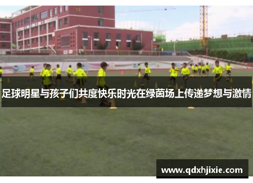 足球明星与孩子们共度快乐时光在绿茵场上传递梦想与激情