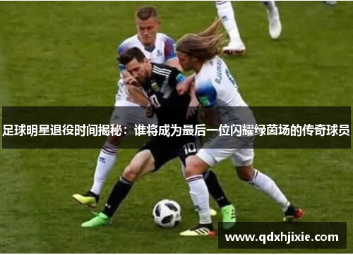 足球明星退役时间揭秘：谁将成为最后一位闪耀绿茵场的传奇球员