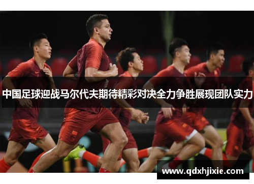 中国足球迎战马尔代夫期待精彩对决全力争胜展现团队实力
