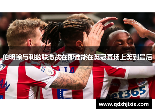 伯明翰与利兹联激战在即谁能在英冠赛场上笑到最后