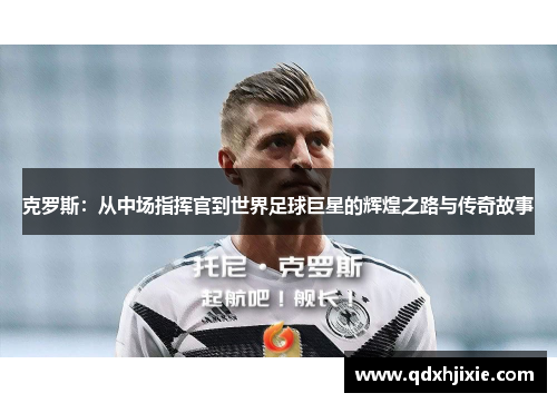 克罗斯：从中场指挥官到世界足球巨星的辉煌之路与传奇故事