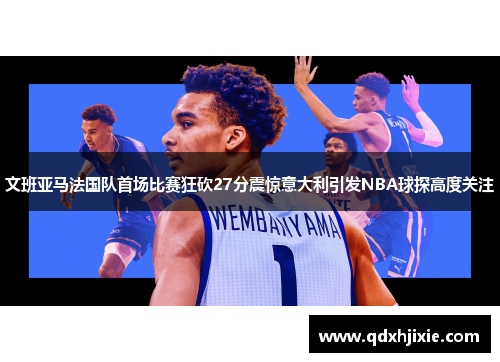文班亚马法国队首场比赛狂砍27分震惊意大利引发NBA球探高度关注
