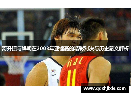 河升镇与姚明在2003年亚锦赛的精彩对决与历史意义解析