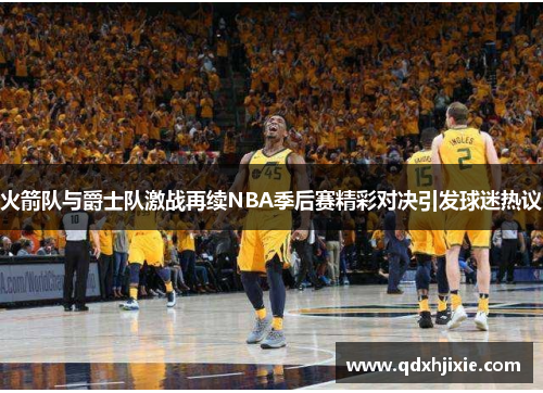 火箭队与爵士队激战再续NBA季后赛精彩对决引发球迷热议