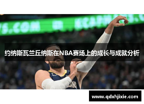 约纳斯瓦兰丘纳斯在NBA赛场上的成长与成就分析