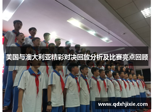 美国与澳大利亚精彩对决回放分析及比赛亮点回顾